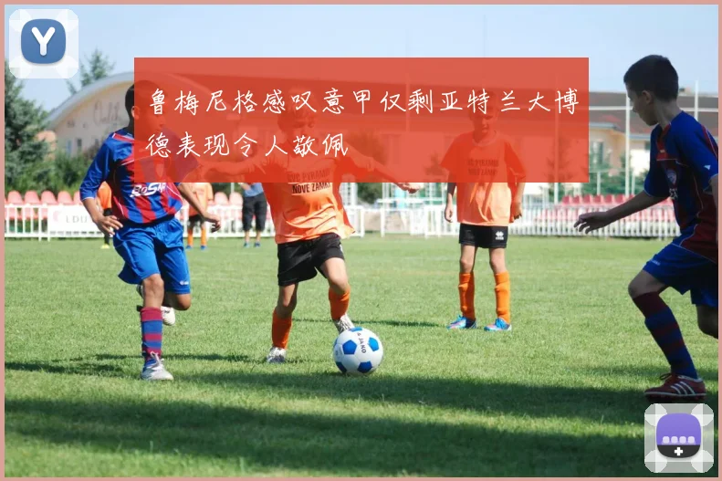 鲁梅尼格感叹意甲仅剩亚特兰大博德表现令人敬佩