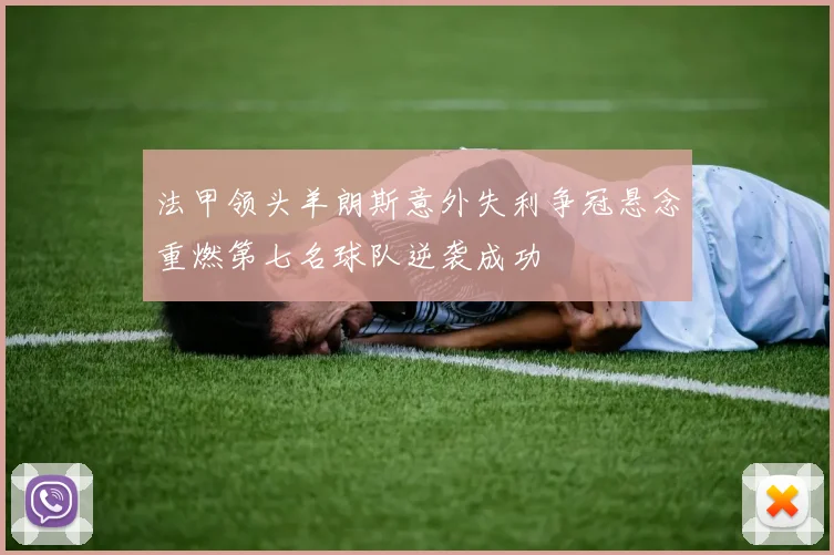 法甲领头羊朗斯意外失利争冠悬念重燃第七名球队逆袭成功