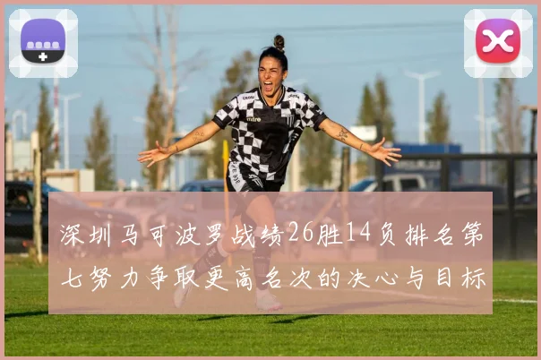 深圳马可波罗战绩26胜14负排名第七努力争取更高名次的决心与目标