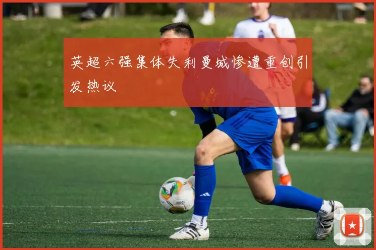 英超六强集体失利曼城惨遭重创引发热议