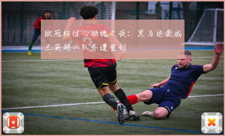欧冠杯惊心动魄之夜：黑马逆袭成王英超六队齐遭重创