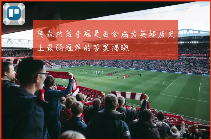 阿森纳若夺冠是否会成为英超历史上最弱冠军的答案揭晓