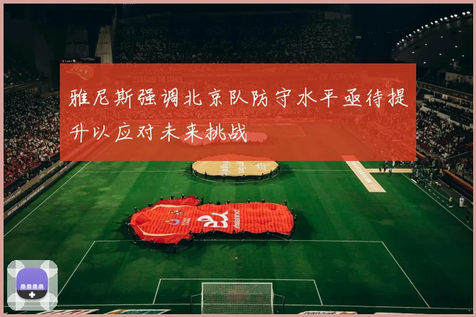 雅尼斯强调北京队防守水平亟待提升以应对未来挑战